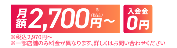 月額2,700円（税込2,970円）～。※一部店舗のみ料金が異なります