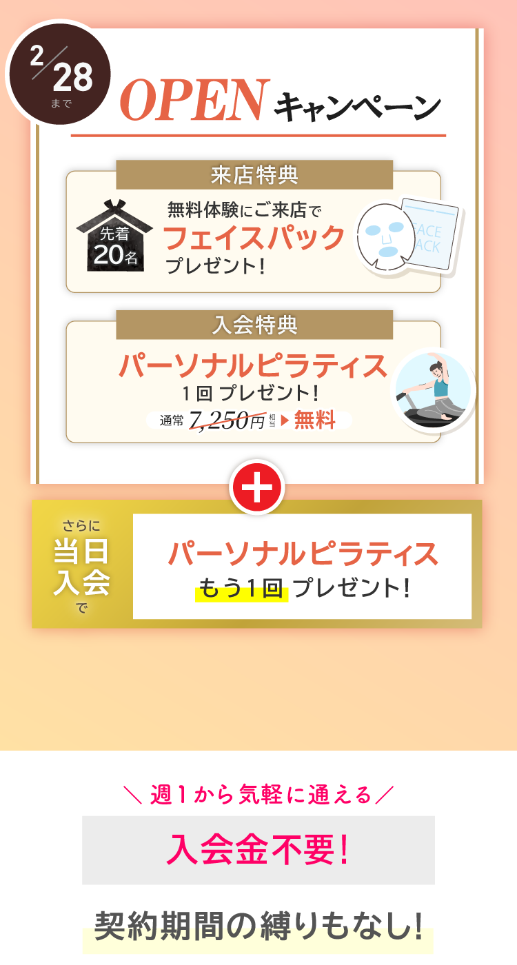 OPENキャンペーン実施中！今ならご来店で先着20名にフェイスパックプレゼント。ご入会でパーソナルレッスン1回プレゼント。さらに当日入会でパーソナルレッスンがもう1回プレゼント！12/26～2/28まで。