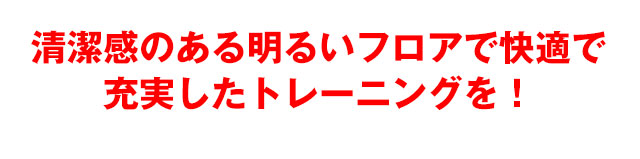 清潔感のある明るいフロアで快適で<br>充実したトレーニングを！