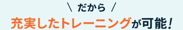 だから充実したトレーニングが可能！