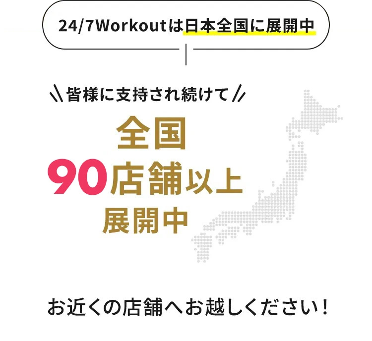 24/7Workoutは日本全国に展開中 皆様に支持され続けて全国85店舗以上展開中 お近くの店舗へお越しください！